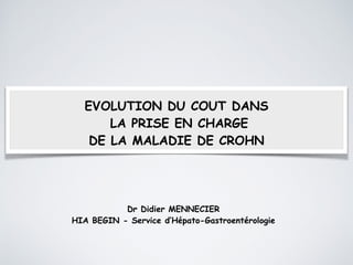 EVOLUTION DU COUT DANS 
LA PRISE EN CHARGE 
DE LA MALADIE DE CROHN 
Dr Didier MENNECIER 
HIA BEGIN - Service d’Hépato-Gastroentérologie 
 