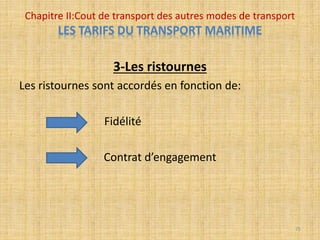 3-Les ristournes
Les ristournes sont accordés en fonction de:
Fidélité
Contrat d’engagement
Chapitre II:Cout de transport des autres modes de transport
LES TARIFS DU TRANSPORT MARITIME
75
 