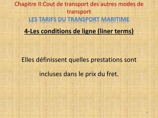 4-Les conditions de ligne (liner terms)
Elles définissent quelles prestations sont
incluses dans le prix du fret.
Chapitre II:Cout de transport des autres modes de
transport
LES TARIFS DU TRANSPORT MARITIME
76
 