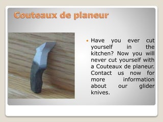  Have you ever cut
yourself in the
kitchen? Now you will
never cut yourself with
a Couteaux de planeur.
Contact us now for
more information
about our glider
knives.
 
