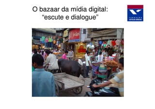 O bazaar da mídia digital:
   “escute e dialogue”
 