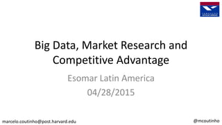 Big Data, Market Research and
Competitive Advantage
Esomar Latin America
04/28/2015
marcelo.coutinho@post.harvard.edu @mcoutinho
 