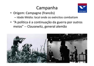 Campanha
• Origem: Campagne (francês)
  – Idade Média: local onde os exércitos combatiam
• “A política é a continuação da guerra por outros
  meios” -- Clausewitz, general alemão
 