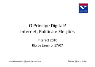 O Príncipe Digital?
           Internet, Política e Eleições
                           Interact 2010
                       Rio de Janeiro, 17/07



marcelo.coutinho@post.harvard.edu              Twitter: @mcoutinho
 