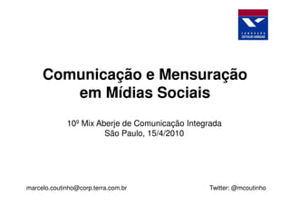 Comunicação e Mensuração
        em Mídias Sociais
             10º Mix Aberje de Comunicação Integrada
                       São Paulo, 15/4/2010




marcelo.coutinho@corp.terra.com.br              Twitter: @mcoutinho
 