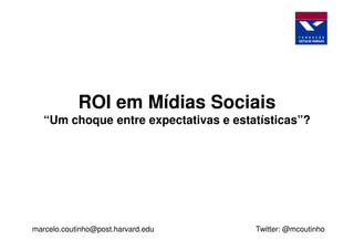 ROI em Mídias Sociais
   “Um choque entre expectativas e estatísticas”?




marcelo.coutinho@post.harvard.edu      Twitter: @mcoutinho
 