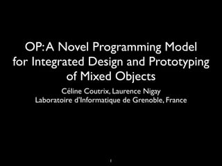 OP: A Novel Programming Model
for Integrated Design and Prototyping
           of Mixed Objects
           Céline Coutrix, Laurence Nigay
    Laboratoire d’Informatique de Grenoble, France




                          1
 