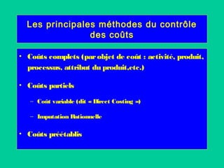 Les principales méthodes du contrôle
des coûts
• Coûts complets (parobjet de coût : activité, produit,
processus, attribut du produit,etc.)
• Coûts partiels
– Coût variable (dit « Direct Costing »)
– Imputation Rationnelle
• Coûts préétablis
 