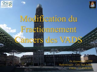 Modification du
Fractionnement
Cancers des VADS
Dr Alexandre COUTTE
Radiothérapie – CHU Sud Amiens
COLib – 15-17/09/2017
 