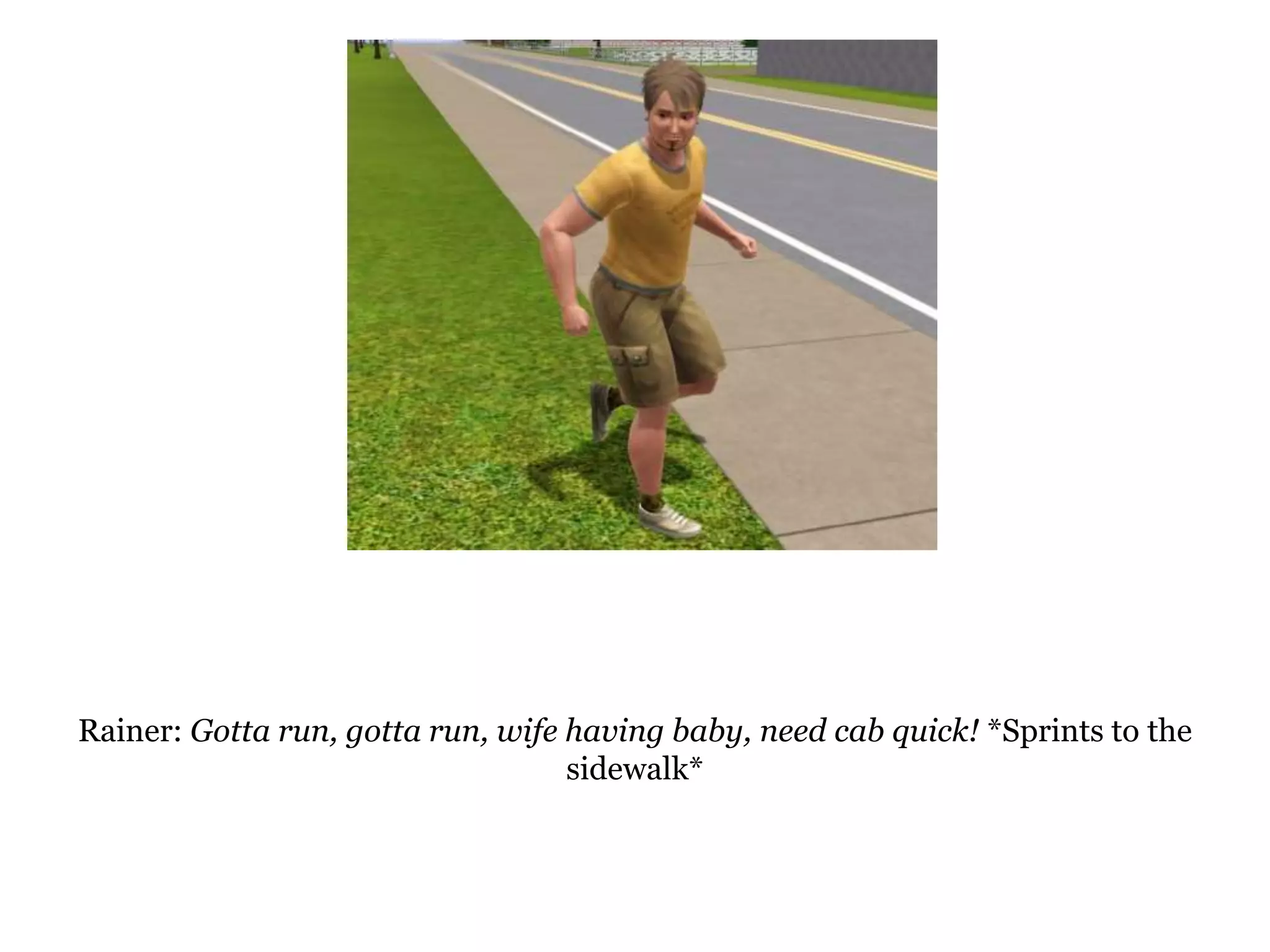 Rainer: Gotta run, gotta run, wife having baby, need cab quick! *Sprints to the sidewalk*