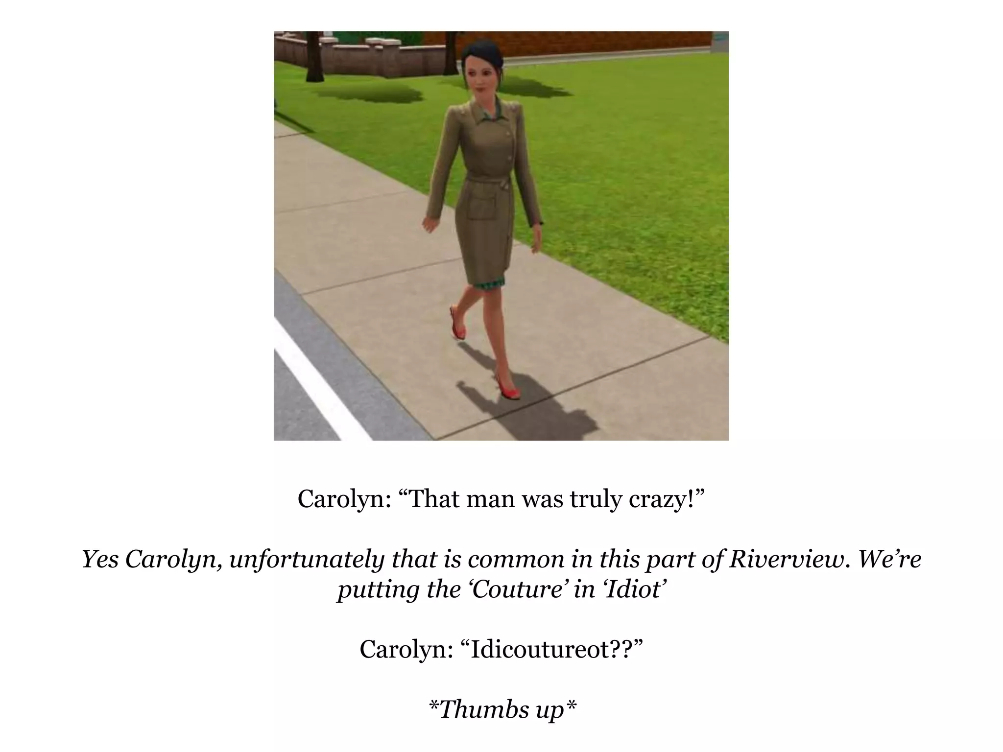 Carolyn: “That man was truly crazy!”Yes Carolyn, unfortunately that is common in this part of Riverview. We’re putting the ‘Couture’ in ‘Idiot’Carolyn: “Idicoutureot??”*Thumbs up*