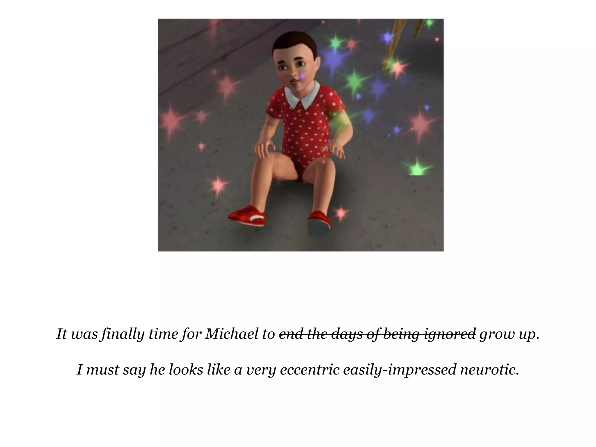 It was finally time for Michael to end the days of being ignored grow up.I must say he looks like a very eccentric easily-impressed neurotic.