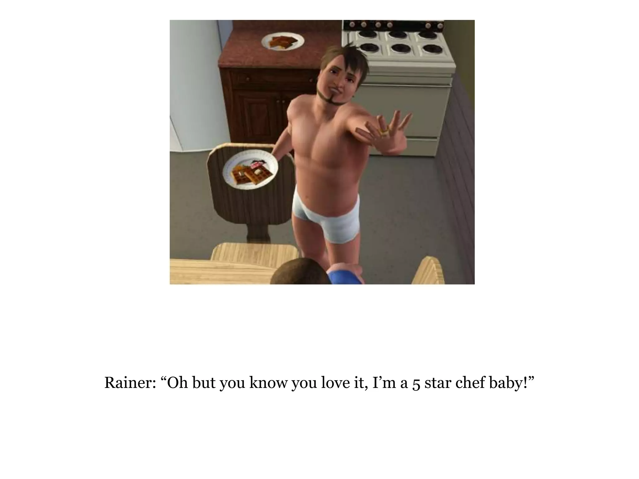 Rainer: “Oh but you know you love it, I’m a 5 star chef baby!”