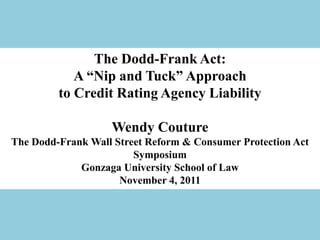 The Dodd-Frank Act:
            A “Nip and Tuck” Approach
         to Credit Rating Agency Liability

                   Wendy Couture
The Dodd-Frank Wall Street Reform & Consumer Protection Act
                        Symposium
             Gonzaga University School of Law
                     November 4, 2011
 