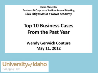 Idaho State Bar
Business & Corporate Section Annual Meeting
  Civil Litigation in a Down Economy


 Top 10 Business Cases
  From the Past Year
   Wendy Gerwick Couture
       May 11, 2012
 