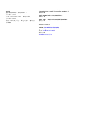 Autores:                                           Selma Aparecida Tavares — Economista Doméstica —
Milza Moreira Lana — Pesquisadora —                Emater-DF
Embrapa Hortaliças
                                                   Mário Felipe de Melo — Eng. Agrônomo —
Fausto Francisco dos Santos — Pesquisador —        Emater-DF
Embrapa Hortaliças
                                                   Maria José L. F. Matos — Economista Doméstica —
Rita de Fátima A.Luengo — Pesquisadora — Embrapa   Emater-DF
Hortaliças

                                                   Embrapa Hortaliças

                                                   Internet: http://www.cnph.embrapa.br

                                                   Email: sac@cnph.embrapa.br

                                                   Emater DF
                                                   geral@emater.df.gov.br
 