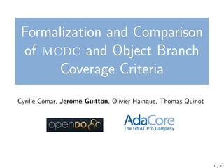 Formalization and Comparison
 of mcdc and Object Branch
      Coverage Criteria
Cyrille Comar, Jerome Guitton, Olivier Hainque, Thomas Quinot




                                                                1 / 17
 