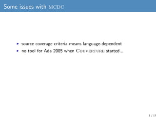 Some issues with mcdc




      source coverage criteria means language-dependent
      no tool for Ada 2005 when Couvertu...