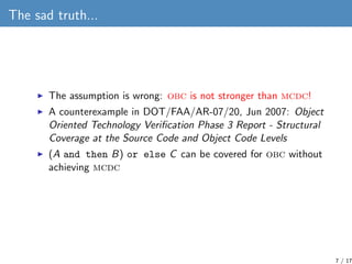 The sad truth...




       The assumption is wrong: obc is not stronger than mcdc!
       A counterexample in DOT/FAA/AR-...