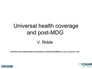 Universal health coverage
        and post-MDG
                             V. Ridde

RETRAITE DES CHERCHEURS DU CRCHUM au CHÂTEAU BROMONT du 23 au 25 janvier 2013
 