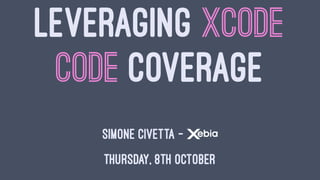 LEVERAGING XCODE
CODE COVERAGE
SIMONE CIVETTA -
THURSDAY, 8TH OCTOBER
 