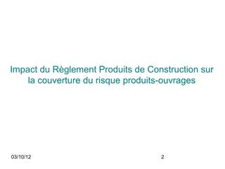 Impact du Règlement Produits de Construction sur
    la couverture du risque produits-ouvrages




03/10/12                           2
 