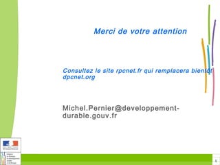 Merci de votre attention




Consultez le site rpcnet.fr qui remplacera bientôt
dpcnet.org




Michel.Pernier@developpement-
durable.gouv.fr




                                                     1
 