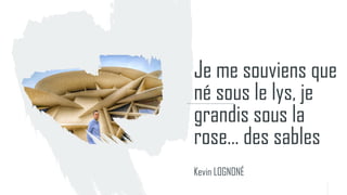 Je me souviens que
né sous le lys, je
grandis sous la
rose… des sables
Kevin LOGNONÉ
 
