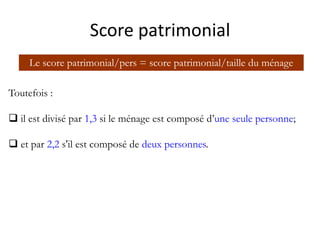 Score patrimonial
Toutefois :
 il est divisé par 1,3 si le ménage est composé d’une seule personne;
 et par 2,2 s'il est composé de deux personnes.
Le score patrimonial/pers = score patrimonial/taille du ménage
 