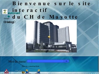 Bienvenue sur le site interactif  du CH de Mayotte Mot de passe : Nous contacter OK Site en construction enAccueil © Groupe   Créalog ©   