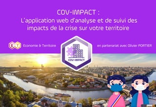 1
COV-IMPACT :
L’application web d’analyse et de suivi des
impacts de la crise sur votre territoire
en partenariat avec Olivier PORTIEREconomie & Territoire
 