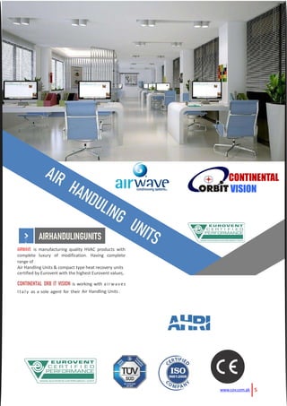 AIRWAVE is manufacturing quality HVAC products with
complete luxury of modification. Having complete
range of
Air Handling Units & compact type heat recovery units
certified by Eurovent with the highest Eurovent values,
CONTINENTAL ORB IT VISION is working with airwaves
Ita ly as a sole agent for their Air Handling Units .
5www.cov.com.pk
AIRHANDULINGUNITS
CONTINENTAL
VISION
 