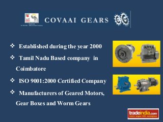  Established during the year 2000
 Tamil Nadu Based company in
Coimbatore
 ISO 9001:2000 Certified Company
 Manufacturers of Geared Motors,
Gear Boxes and Worm Gears

 