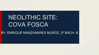 NEOLITHIC SITE: 
COVA FOSCA 
BY: ENRIQUE MANZANARES MUÑOZ, 2º BACH. B. 
 