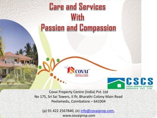 Covai Property Centre (India) Pvt. Ltd
No 175, Sri Sai Towers, II flr, Bharathi Colony Main Road
Peelamedu, Coimbatore – 641004
(p) 91 422 2567840, (e) info@covaiprop.com,
www.covaiprop.com
 