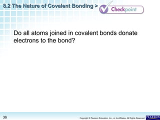 8.2 The Nature of Covalent Bonding >

Do all atoms joined in covalent bonds donate
electrons to the bond?

36

Copyright © Pearson Education, Inc., or its affiliates. All Rights Reserved.

 