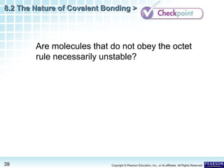 8.2 The Nature of Covalent Bonding >

Are molecules that do not obey the octet
rule necessarily unstable?

39

Copyright © Pearson Education, Inc., or its affiliates. All Rights Reserved.

 