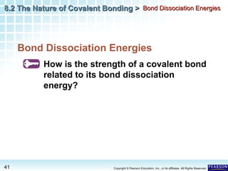 8.2 The Nature of Covalent Bonding > Bond Dissociation Energies

Bond Dissociation Energies
How is the strength of a covalent bond
related to its bond dissociation
energy?

41

Copyright © Pearson Education, Inc., or its affiliates. All Rights Reserved.

 
