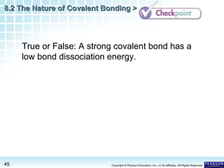 8.2 The Nature of Covalent Bonding >

True or False: A strong covalent bond has a
low bond dissociation energy.

45

Copyright © Pearson Education, Inc., or its affiliates. All Rights Reserved.

 