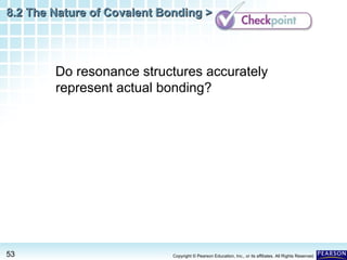 8.2 The Nature of Covalent Bonding >

Do resonance structures accurately
represent actual bonding?

53

Copyright © Pearson Education, Inc., or its affiliates. All Rights Reserved.

 