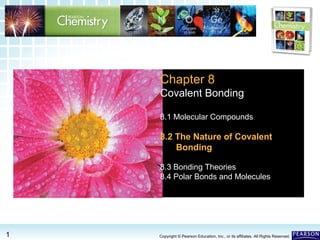 8.2 The Nature of Covalent Bonding >

Chapter 8
Covalent Bonding
8.1 Molecular Compounds

8.2 The Nature of Covalent
Bonding
8.3 Bonding Theories
8.4 Polar Bonds and Molecules

1

Copyright © Pearson Education, Inc., or its affiliates. All Rights Reserved.

 