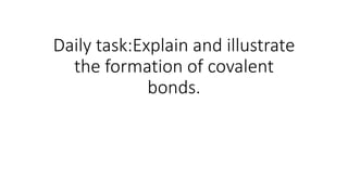 Daily task:Explain and illustrate
the formation of covalent
bonds.
 