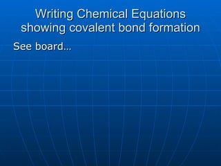 Writing Chemical Equations showing covalent bond formation See board… 
