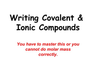 Writing Covalent &  Ionic Compounds You have to master this or you cannot do molar mass correctly. 
