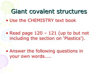 Giant covalent structures Use the CHEMISTRY text book Read page 120 – 121 (up to but not including the section on ‘Plastics’). Answer the following questions in your own words….. 