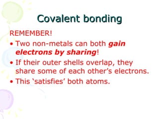 Covalent bonding REMEMBER! Two non-metals can both  gain electrons by sharing ! If their outer shells overlap, they share some of each other’s electrons. This ‘satisfies’ both atoms. 