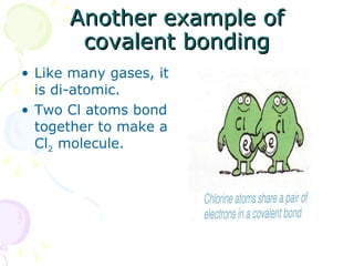 Another example of covalent bonding Like many gases, it is di-atomic. Two Cl atoms bond together to make a Cl 2  molecule. 