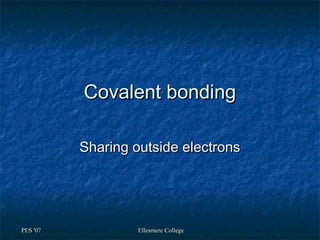 Covalent bonding

          Sharing outside electrons




PES '07            Ellesmere College
 