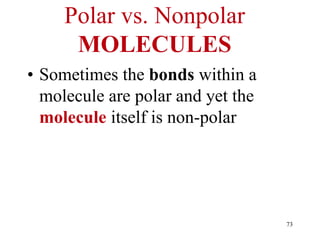 Polar vs. Nonpolar
MOLECULES
• Sometimes the bonds within a
molecule are polar and yet the
molecule itself is non-polar
73
 