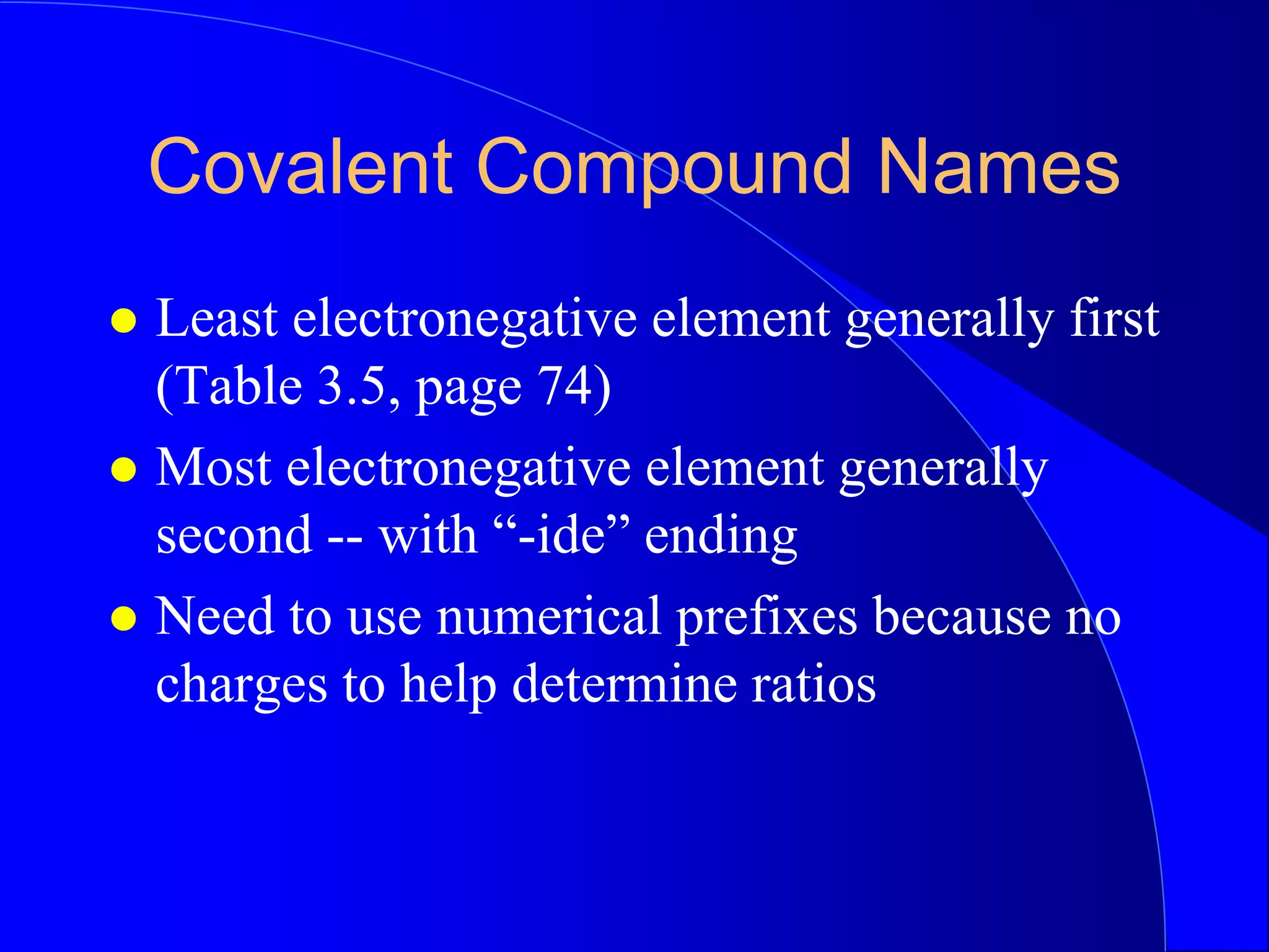 Covalent Compound Names
 Least electronegative element generally first
(Table 3.5, page 74)
 Most electronegative element generally
second -- with “-ide” ending
 Need to use numerical prefixes because no
charges to help determine ratios
 